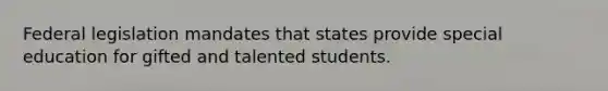 Federal legislation mandates that states provide special education for gifted and talented students.