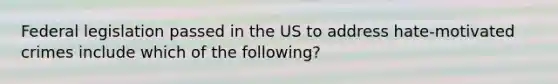 Federal legislation passed in the US to address hate-motivated crimes include which of the following?