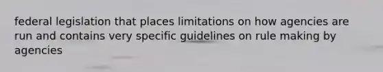 federal legislation that places limitations on how agencies are run and contains very specific guidelines on rule making by agencies