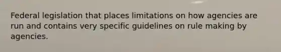 Federal legislation that places limitations on how agencies are run and contains very specific guidelines on rule making by agencies.