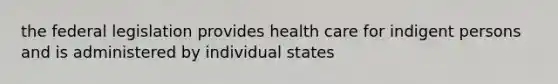 the federal legislation provides health care for indigent persons and is administered by individual states