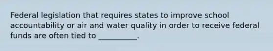 Federal legislation that requires states to improve school accountability or air and water quality in order to receive federal funds are often tied to __________.