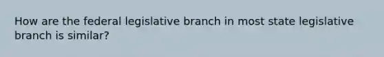 How are the federal legislative branch in most state legislative branch is similar?
