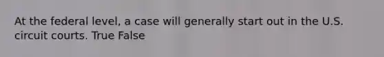 At the federal level, a case will generally start out in the U.S. circuit courts. True False