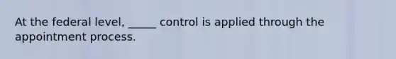 At the federal level, _____ control is applied through the appointment process.