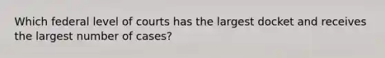 Which federal level of courts has the largest docket and receives the largest number of cases?