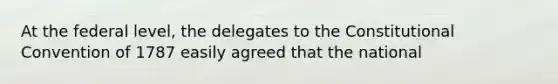 At the federal level, the delegates to the Constitutional Convention of 1787 easily agreed that the national