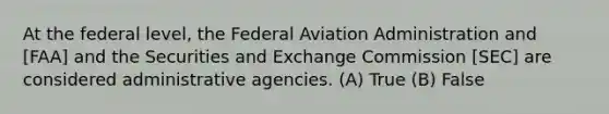 At the federal level, the Federal Aviation Administration and [FAA] and the Securities and Exchange Commission [SEC] are considered administrative agencies. (A) True (B) False