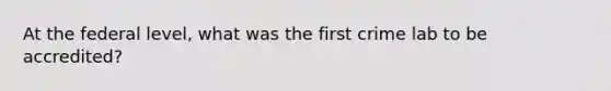 At the federal level, what was the first crime lab to be accredited?