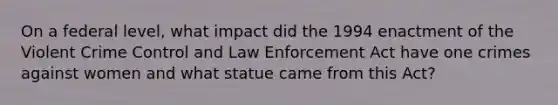 On a federal level, what impact did the 1994 enactment of the Violent Crime Control and Law Enforcement Act have one crimes against women and what statue came from this Act?