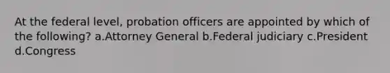 At the federal level, probation officers are appointed by which of the following? a.Attorney General b.Federal judiciary c.​President d.​Congress