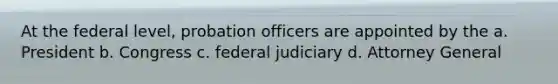 At the federal level, probation officers are appointed by the a. President b. Congress c. federal judiciary d. Attorney General