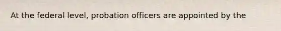 At the federal level, probation officers are appointed by the