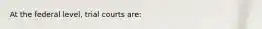 At the federal level, trial courts are: