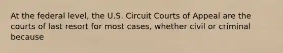 At the federal level, the U.S. Circuit Courts of Appeal are the courts of last resort for most cases, whether civil or criminal because