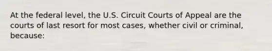 At the federal level, the U.S. Circuit Courts of Appeal are the courts of last resort for most cases, whether civil or criminal, because: