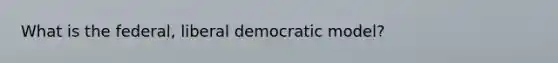 What is the federal, liberal democratic model?