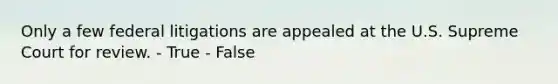 Only a few federal litigations are appealed at the U.S. Supreme Court for review. - True - False