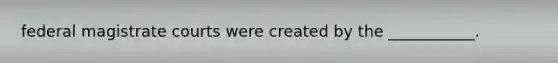 federal magistrate courts were created by the ___________.