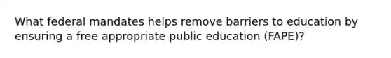 What federal mandates helps remove barriers to education by ensuring a free appropriate public education (FAPE)?