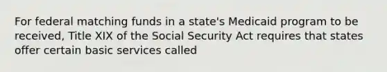 For federal matching funds in a state's Medicaid program to be received, Title XIX of the Social Security Act requires that states offer certain basic services called