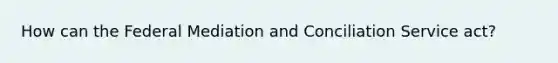 How can the Federal Mediation and Conciliation Service act?