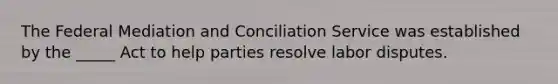 The Federal Mediation and Conciliation Service was established by the _____ Act to help parties resolve labor disputes.