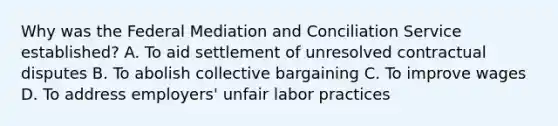 Why was the Federal Mediation and Conciliation Service established? A. To aid settlement of unresolved contractual disputes B. To abolish collective bargaining C. To improve wages D. To address employers' unfair labor practices