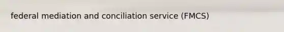 federal mediation and conciliation service (FMCS)