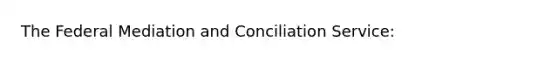 The Federal Mediation and Conciliation Service: