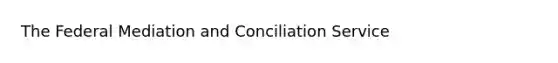 The Federal Mediation and Conciliation Service