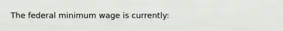 The federal minimum wage is currently: