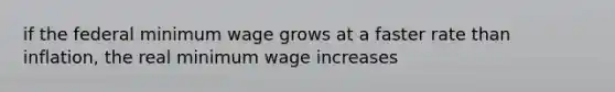 if the federal minimum wage grows at a faster rate than inflation, the real minimum wage increases