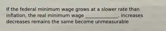 If the federal minimum wage grows at a slower rate than inflation, the real minimum wage ______________. increases decreases remains the same become unmeasurable