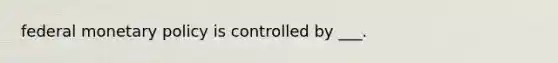 federal monetary policy is controlled by ___.