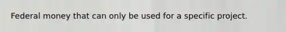 Federal money that can only be used for a specific project.