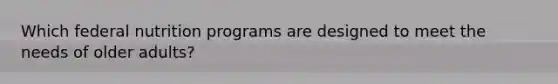 Which federal nutrition programs are designed to meet the needs of older adults?