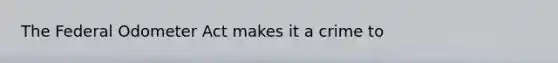 The Federal Odometer Act makes it a crime to