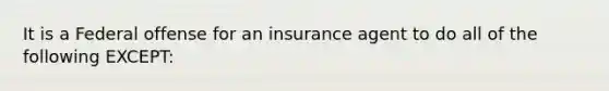 It is a Federal offense for an insurance agent to do all of the following EXCEPT: