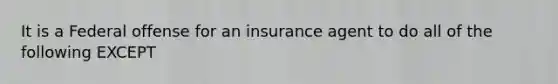 It is a Federal offense for an insurance agent to do all of the following EXCEPT