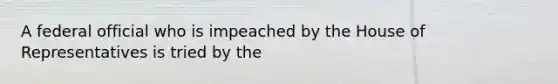 A federal official who is impeached by the House of Representatives is tried by the