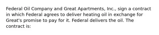 Federal Oil Company and Great Apartments, Inc., sign a contract in which Federal agrees to deliver heating oil in exchange for Great's promise to pay for it. Federal delivers the oil. The contract is: