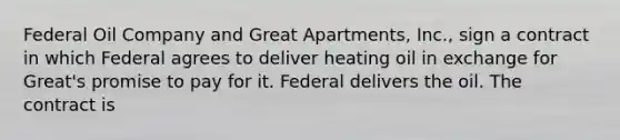 Federal Oil Company and Great Apartments, Inc., sign a contract in which Federal agrees to deliver heating oil in exchange for Great's promise to pay for it. Federal delivers the oil. The contract is