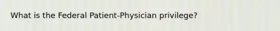 What is the Federal Patient-Physician privilege?