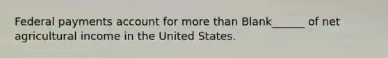 Federal payments account for more than Blank______ of net agricultural income in the United States.