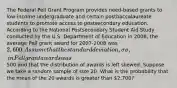 The Federal Pell Grant Program provides need-based grants to low-income undergraduate and certain postbaccalaureate students to promote access to postsecondary education. According to the National Postsecondary Student Aid Study conducted by the U.S. Department of Education in 2008, the average Pell grant award for 2007-2008 was 2,600. Assume that the standard deviation, σσ, in Pell grant awards was500 and that the distribution of awards is left skewed. Suppose we take a random sample of size 20. What is the probability that the mean of the 20 awards is greater than 2,700?