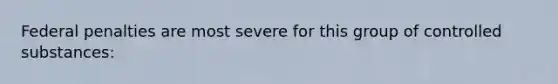 Federal penalties are most severe for this group of controlled substances: