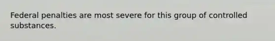 Federal penalties are most severe for this group of controlled substances.