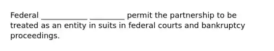 Federal ____________ _________ permit the partnership to be treated as an entity in suits in federal courts and bankruptcy proceedings.