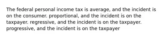 The federal personal income tax is average, and the incident is on the consumer. proportional, and the incident is on the taxpayer. regressive, and the incident is on the taxpayer. progressive, and the incident is on the taxpayer